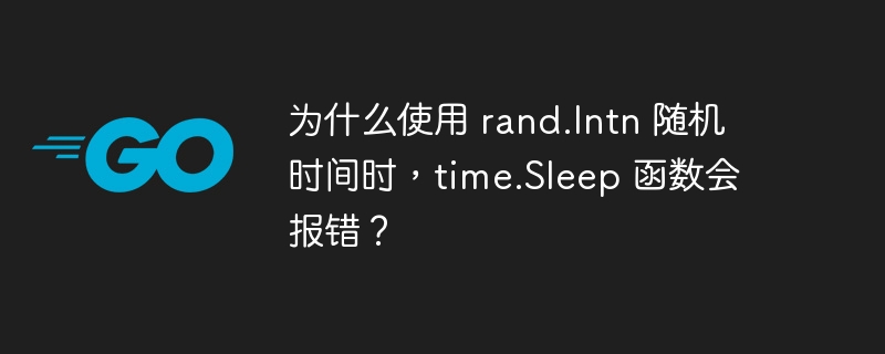 为什么使用 rand.Intn 随机时间时,time.Sleep 函数会报错?