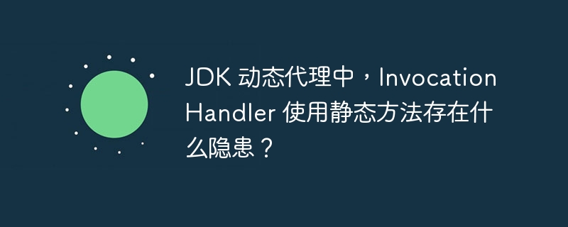 JDK 动态代理中，InvocationHandler 使用静态方法存在什么隐患？