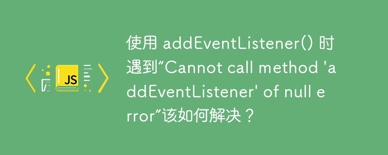 使用 addEventListener() 时遇到“Cannot call method \'addEventListener\' of null error”该如何解决?