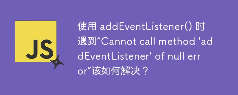 使用 addEventListener() 时遇到“Cannot call method \'addEventListener\' of null error”该如何解决？