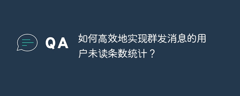 如何高效地实现群发消息的用户未读条数统计？