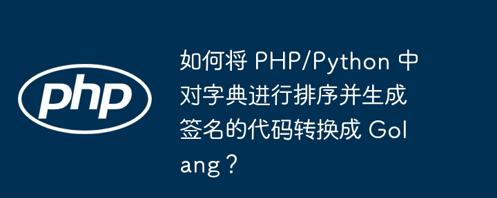 如何将 PHP/Python 中对字典进行排序并生成签名的代码转换成 Golang？