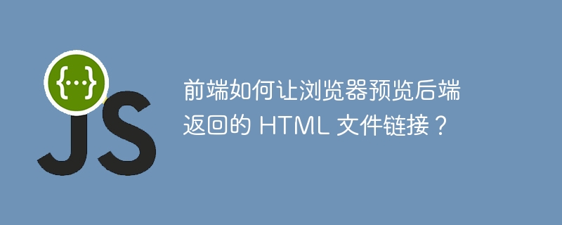前端如何让浏览器预览后端返回的 HTML 文件链接？
