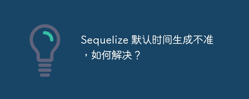 Sequelize 默认时间生成不准，如何解决？
