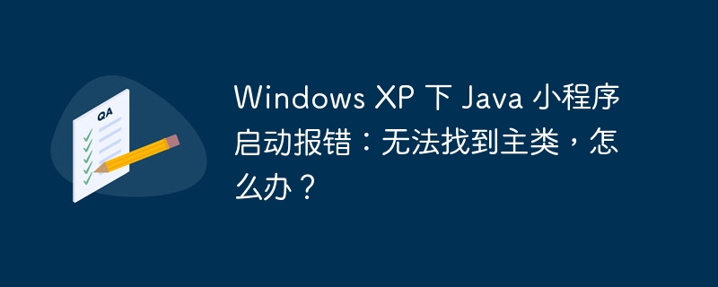 Windows XP 下 Java 小程序启动报错：无法找到主类，怎么办？