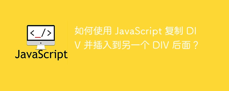 如何使用 JavaScript 复制 DIV 并插入到另一个 DIV 后面？