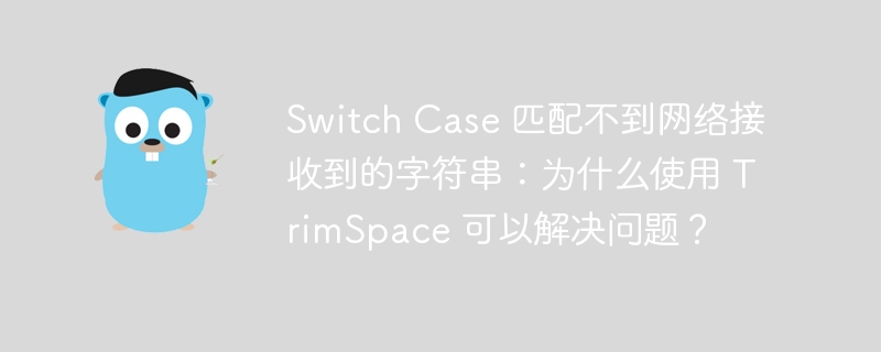 Switch Case 匹配不到网络接收到的字符串：为什么使用 TrimSpace 可以解决问题？