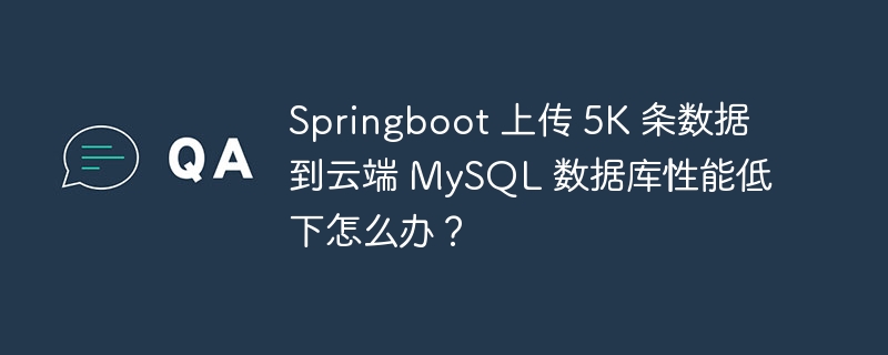 Springboot 上传 5K 条数据到云端 MySQL 数据库性能低下怎么办?