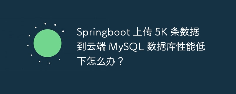 Springboot 上传 5K 条数据到云端 MySQL 数据库性能低下怎么办？