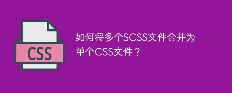 如何将多个SCSS文件合并为单个CSS文件？