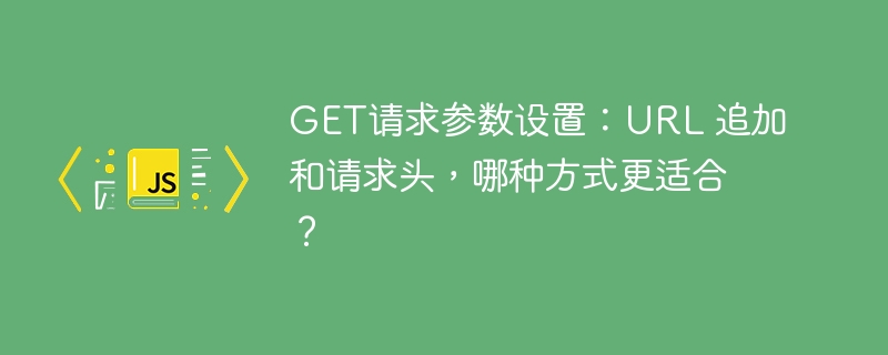 GET请求参数设置：URL 追加和请求头，哪种方式更适合？