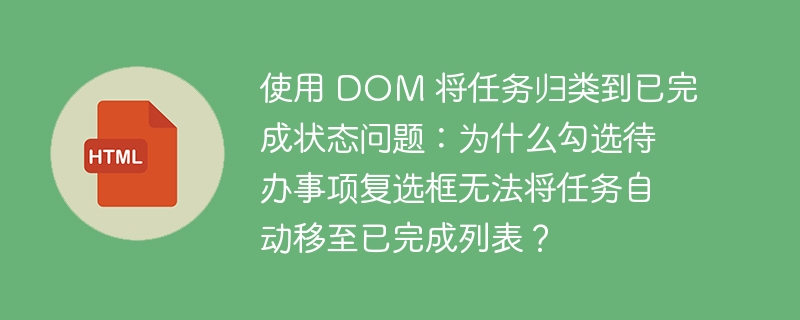 使用 DOM 将任务归类到已完成状态问题：为什么勾选待办事项复选框无法将任务自动移至已完成列表？ 
