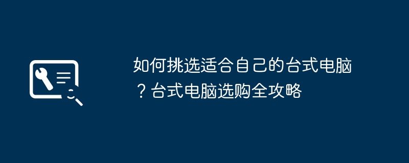 如何挑选适合自己的台式电脑？台式电脑选购全攻略