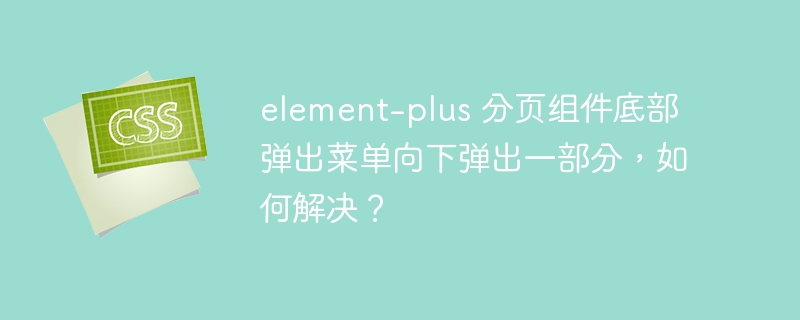element-plus 分页组件底部弹出菜单向下弹出一部分，如何解决？