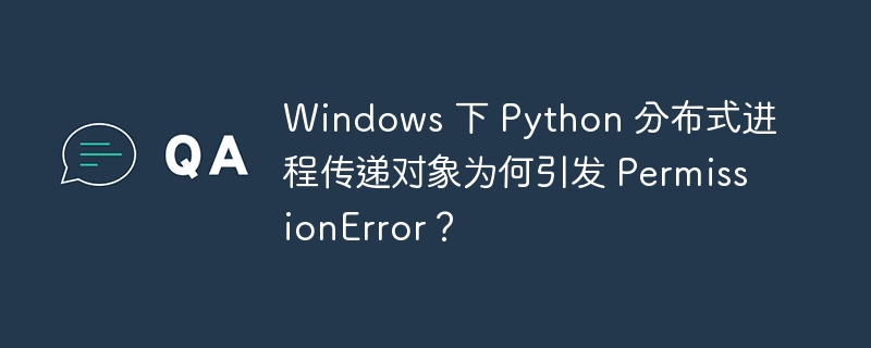 Windows 下 Python 分布式进程传递对象为何引发 PermissionError？

