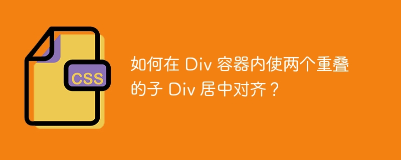 如何在 Div 容器内使两个重叠的子 Div 居中对齐？