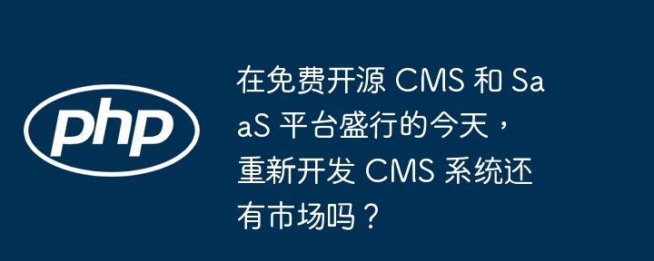 在免费开源 CMS 和 SaaS 平台盛行的今天，重新开发 CMS 系统还有市场吗？