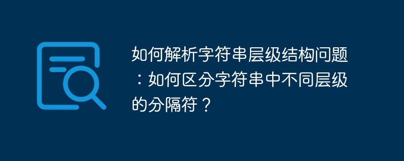 如何解析字符串层级结构问题：如何区分字符串中不同层级的分隔符？