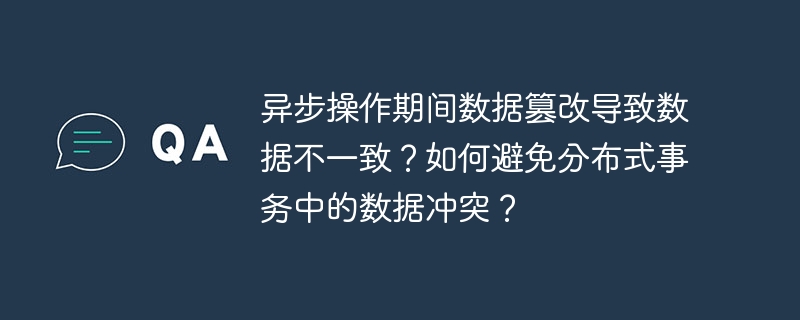 异步操作期间数据篡改导致数据不一致？如何避免分布式事务中的数据冲突？