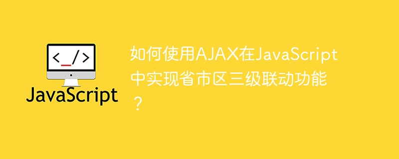 如何使用AJAX在JavaScript中实现省市区三级联动功能?