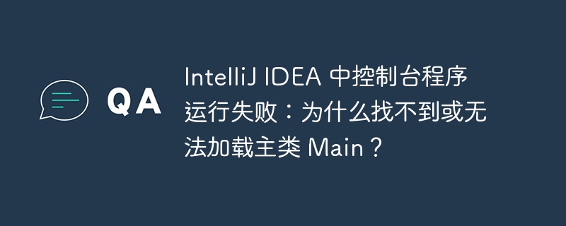 IntelliJ IDEA 中控制台程序运行失败:为什么找不到或无法加载主类 Main?
