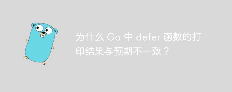 为什么 Go 中 defer 函数的打印结果与预期不一致？