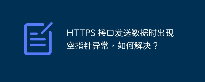 HTTPS 接口发送数据时出现空指针异常,如何解决?