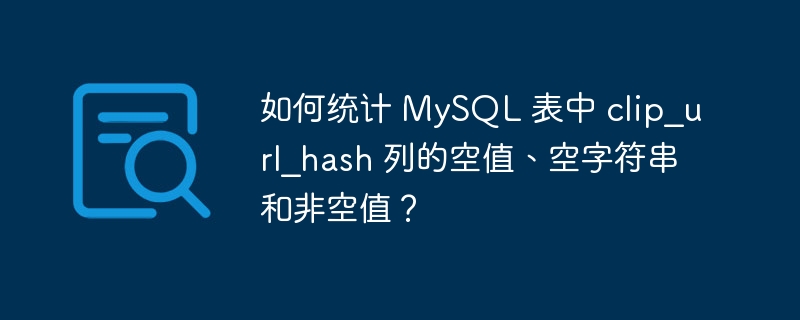 如何统计 MySQL 表中 clip_url_hash 列的空值、空字符串和非空值?
