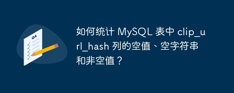 如何统计 MySQL 表中 clip_url_hash 列的空值、空字符串和非空值？