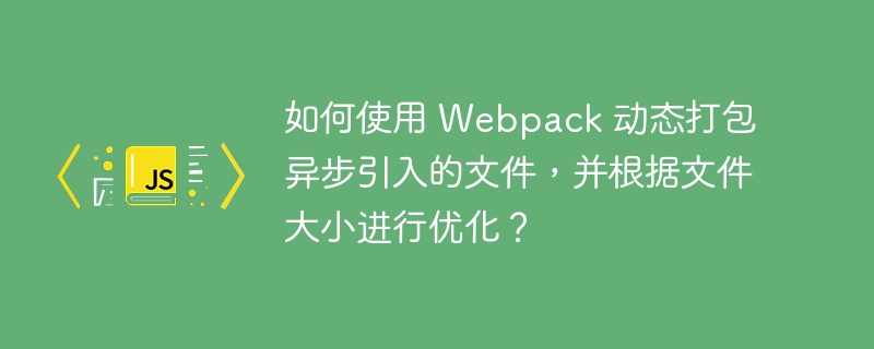 如何使用 Webpack 动态打包异步引入的文件，并根据文件大小进行优化？