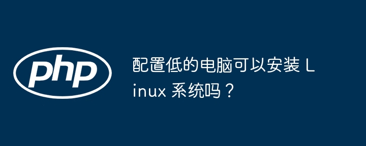 配置低的电脑可以安装 Linux 系统吗？