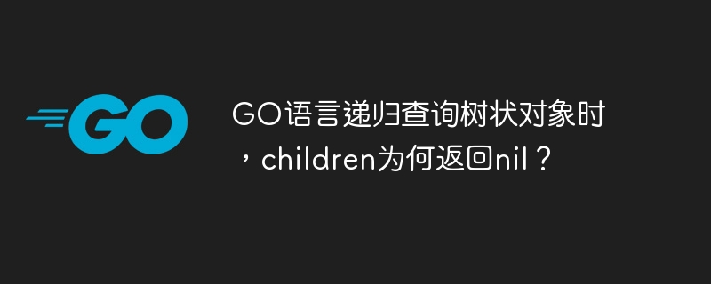GO语言递归查询树状对象时,children为何返回nil?