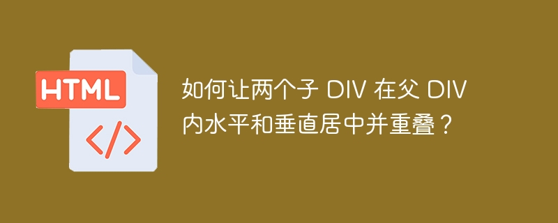 如何让两个子 DIV 在父 DIV 内水平和垂直居中并重叠？ 
