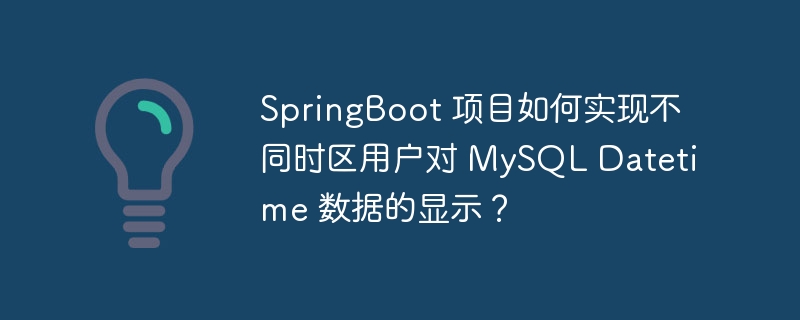 SpringBoot 项目如何实现不同时区用户对 MySQL Datetime 数据的显示？
