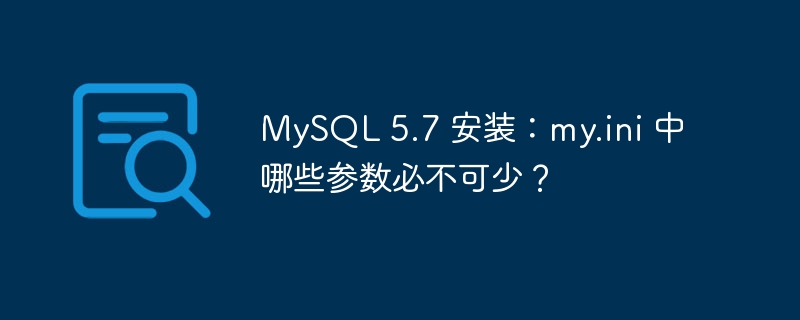 MySQL 5.7 安装:my.ini 中哪些参数必不可少?