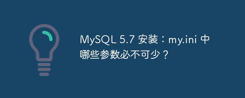 MySQL 5.7 安装：my.ini 中哪些参数必不可少？