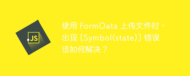 使用 FormData 上传文件时，出现 [Symbol(state)] 错误该如何解决？