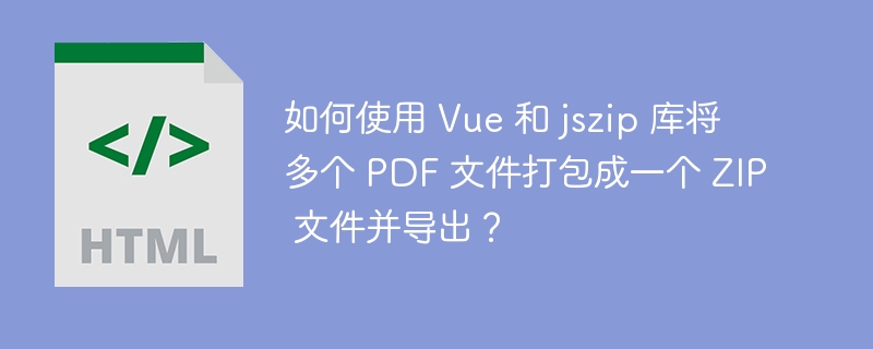 如何使用 Vue 和 jszip 库将多个 PDF 文件打包成一个 ZIP 文件并导出?