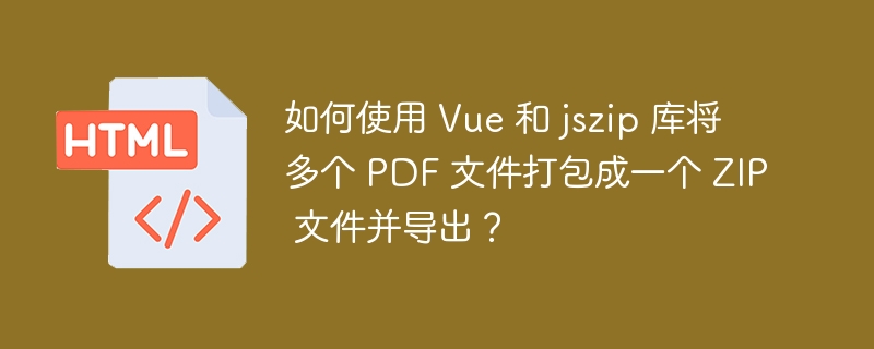如何使用 Vue 和 jszip 库将多个 PDF 文件打包成一个 ZIP 文件并导出？ 
