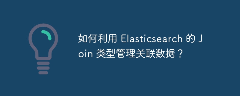 如何利用 Elasticsearch 的 Join 类型管理关联数据?