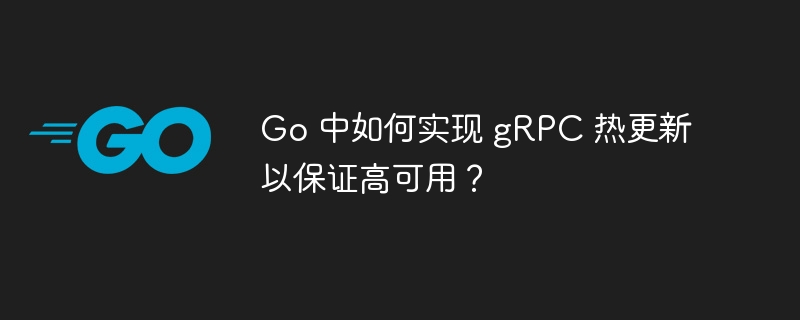 Go 中如何实现 gRPC 热更新以保证高可用？