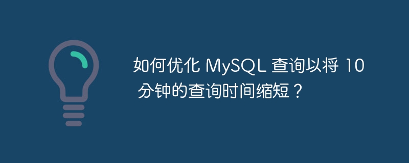如何优化 MySQL 查询以将 10 分钟的查询时间缩短？
