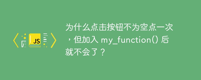 为什么点击按钮不为空点一次，但加入 my_function() 后就不会了？
