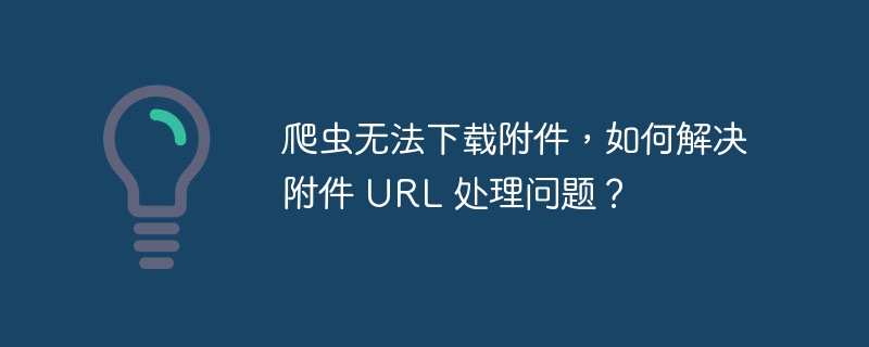 爬虫无法下载附件，如何解决附件 URL 处理问题？