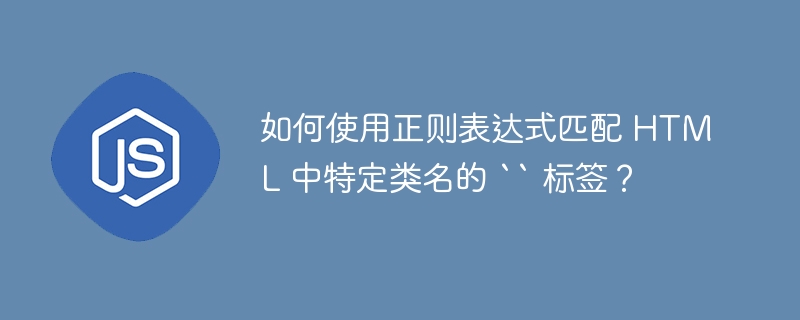 如何使用正则表达式匹配 HTML 中特定类名的 `` 标签？