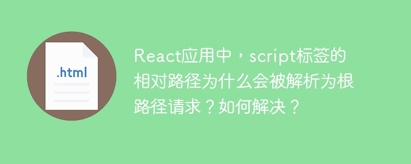 React应用中,script标签的相对路径为什么会被解析为根路径请求?如何解决?