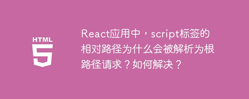 React应用中，script标签的相对路径为什么会被解析为根路径请求？如何解决？ 
