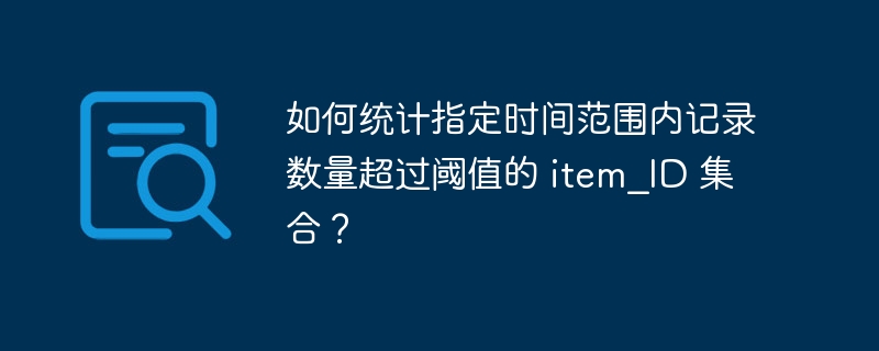 如何统计指定时间范围内记录数量超过阈值的 item_ID 集合？