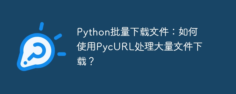Python批量下载文件:如何使用PycURL处理大量文件下载?