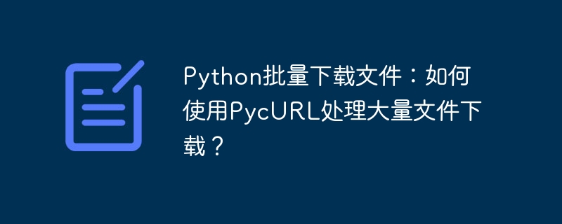 Python批量下载文件：如何使用PycURL处理大量文件下载？